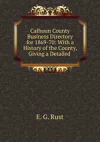 Calhoun County Business Directory for 1869-70: With a History of the County, Giving a Detailed .