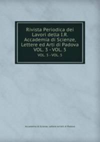 Rivista Periodica dei Lavori della I.R. Accademia di Scienze, Lettere ed Arti di Padova. VOL. 3 - VOL. 5
