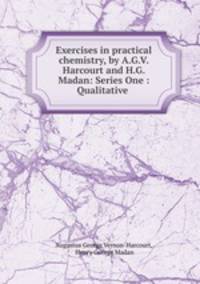 Exercises in practical chemistry, by A.G.V. Harcourt and H.G. Madan: Series One : Qualitative .