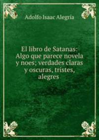 El libro de Satanas: Algo que parece novela y noes; verdades claras y oscuras, tristes, alegres .