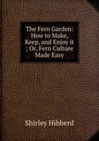 The Fern Garden: How to Make, Keep, and Enjoy it ; Or, Fern Culture Made Easy