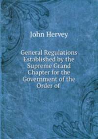 General Regulations Established by the Supreme Grand Chapter for the Government of the Order of .