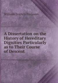 A Dissertation on the History of Hereditary Dignities Particularly as to Their Course of Descent .