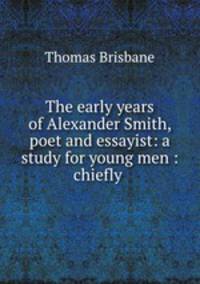 The early years of Alexander Smith, poet and essayist: a study for young men : chiefly .