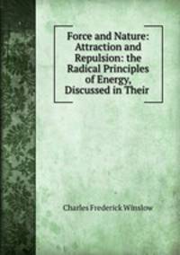 Force and Nature: Attraction and Repulsion: the Radical Principles of Energy, Discussed in Their .