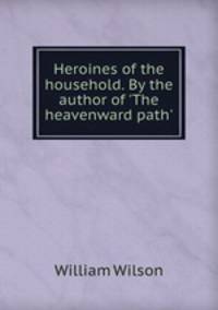 Heroines of the household. By the author of 