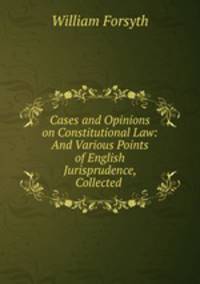 Cases and Opinions on Constitutional Law: And Various Points of English Jurisprudence, Collected .