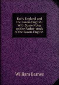 Early England and the Saxon-English: With Some Notes on the Father-stock of the Saxon-English .