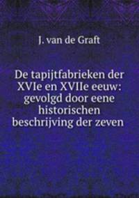 De tapijtfabrieken der XVIe en XVIIe eeuw: gevolgd door eene historischen beschrijving der zeven .