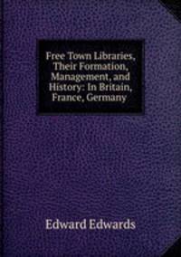 Free Town Libraries, Their Formation, Management, and History: In Britain, France, Germany .