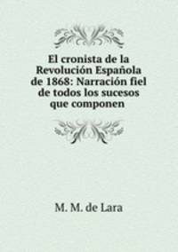 El cronista de la Revolucion Espanola de 1868: Narracion fiel de todos los sucesos que componen .