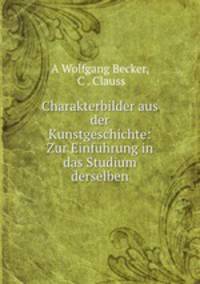 Charakterbilder aus der Kunstgeschichte: Zur Einfuhrung in das Studium derselben