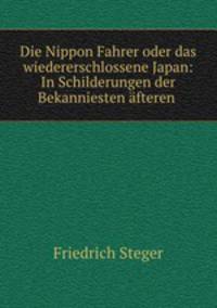 Die Nippon Fahrer oder das wiedererschlossene Japan: In Schilderungen der Bekanniesten afteren .