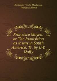 Francisco Moyen: or The Inquisition as it was in South America. Tr. by J.W. Duffy