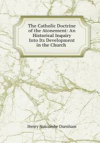 The Catholic Doctrine of the Atonement: An Historical Inquiry Into Its Development in the Church .