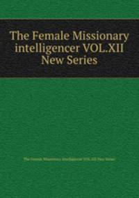 The Female Missionary intelligencer VOL.XII New Series