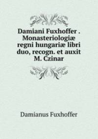 Damiani Fuxhoffer . Monasteriologi? regni hungari? libri duo, recogn. et auxit M. Czinar