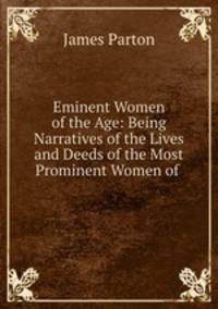 Eminent Women of the Age: Being Narratives of the Lives and Deeds of the Most Prominent Women of .