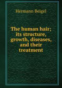 The human hair; its structure, growth, diseases, and their treatment