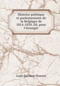 Histoire politique et parlementaire de la Belgique de 1814-1830. Ed. pour l