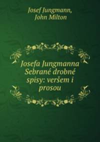 Josefa Jungmanna Sebrane drobne spisy: versem i prosou