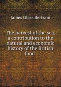 The harvest of the sea, a contribution to the natural and economic history of the British food .
