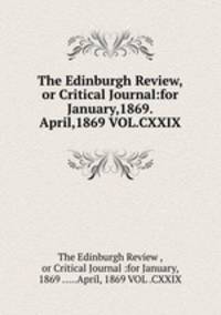 The Edinburgh Review,or Critical Journal:for January,1869.April,1869 VOL.CXXIX