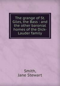 The grange of St. Giles, the Bass : and the other baronial homes of the Dick-Lauder family