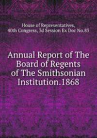 Annual Report of The Board of Regents of The Smithsonian Institution.1868