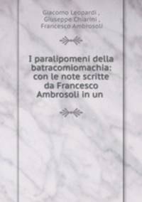 I paralipomeni della batracomiomachia: con le note scritte da Francesco Ambrosoli in un .