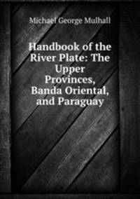 Handbook of the River Plate: The Upper Provinces, Banda Oriental, and Paraguay