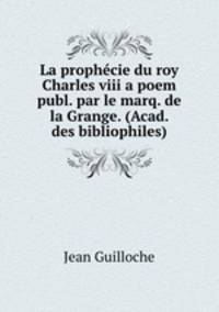 La prophecie du roy Charles viii a poem publ. par le marq. de la Grange. (Acad. des bibliophiles).
