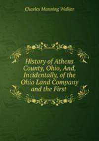 History of Athens County, Ohio, And, Incidentally, of the Ohio Land Company and the First .