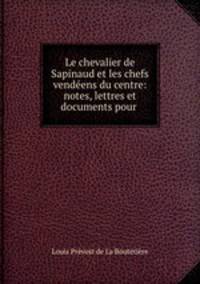 Le chevalier de Sapinaud et les chefs vendeens du centre: notes, lettres et documents pour .