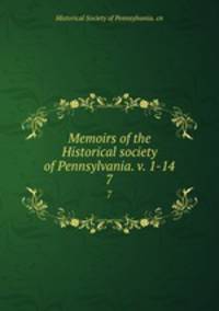 Memoirs of the Historical society of Pennsylvania. v. 1-14. 7