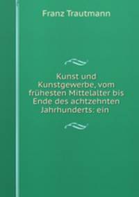 Kunst und Kunstgewerbe, vom fruhesten Mittelalter bis Ende des achtzehnten Jahrhunderts: ein .