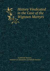 History Vindicated in the Case of the Wigtown Martyrs