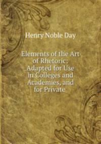 Elements of the Art of Rhetoric: Adapted for Use in Colleges and Academies, and for Private .
