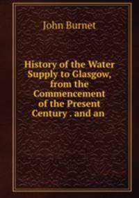 History of the Water Supply to Glasgow, from the Commencement of the Present Century . and an .
