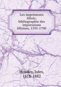 Les imprimeurs lillois; bibliographie des impressions lilloises, 1595-1700