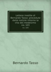 Lettere inedite di Bernardo Tasso: precedute dalle notizie intorno la vita del medesimo. no. 103