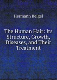 The Human Hair: Its Structure, Growth, Diseases, and Their Treatment