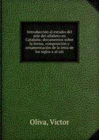 Introduccion al estudio del arte del alfabeto en Cataluna; documentos sobre la forma, composicion y ornamentacion de la letra de los siglos x al xiii