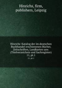 Hinrichs` Katalog der im deutschen Buchhandel erschienenen Bcher, Zeitschriften, Landkarten usw. (Titelverzeichnis und Sachregister). 11, pt.1