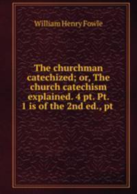 The churchman catechized; or, The church catechism explained. 4 pt. Pt. 1 is of the 2nd ed., pt .