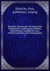 Hinrichs` Katalog der im deutschen Buchhandel erschienenen Bcher, Zeitschriften, Landkarten usw. (Titelverzeichnis und Sachregister). 5