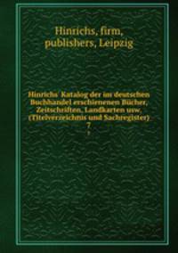 Hinrichs` Katalog der im deutschen Buchhandel erschienenen Bcher, Zeitschriften, Landkarten usw. (Titelverzeichnis und Sachregister). 7