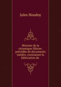 Histoire de la ceramique lilloise: precedee de documents inedits, constatant la fabrication de .