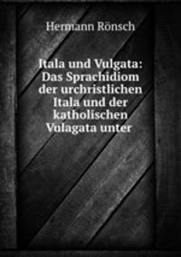 Itala und Vulgata: Das Sprachidiom der urchristlichen Itala und der katholischen Vulagata unter .