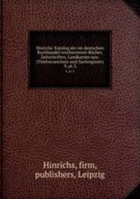 Hinrichs` Katalog der im deutschen Buchhandel erschienenen Bcher, Zeitschriften, Landkarten usw. (Titelverzeichnis und Sachregister). 9, pt.3